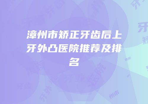 漳州市矫正牙齿后上牙外凸医院推荐及排名