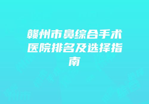 赣州市鼻综合手术医院排名及选择指南