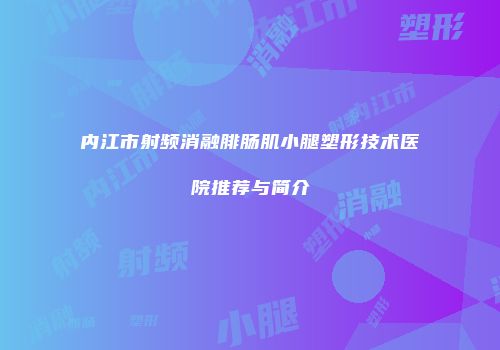 内江市射频消融腓肠肌小腿塑形技术医院推荐与简介