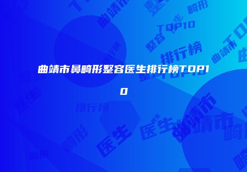 曲靖市鼻畸形整容医生排行榜TOP10