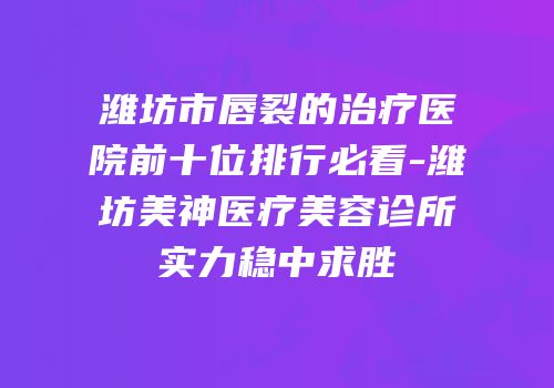 潍坊市唇裂的治疗医院前十位排行必看-潍坊美神医疗美容诊所实力稳中求胜