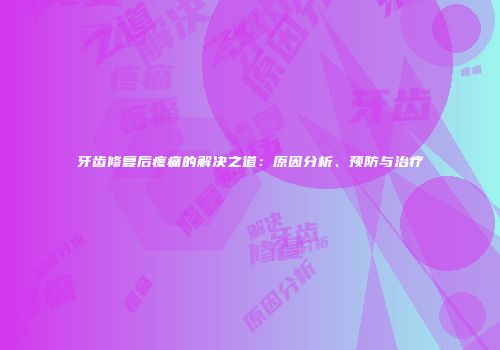 牙齿修复后疼痛的解决之道：原因分析、预防与治疗