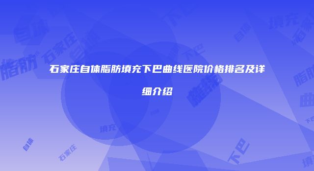 石家庄自体脂肪填充下巴曲线医院价格排名及详细介绍