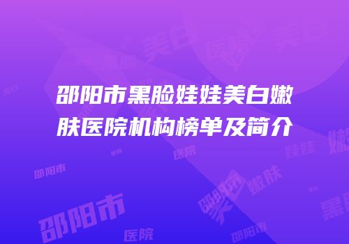 邵阳市黑脸娃娃美白嫩肤医院机构榜单及简介