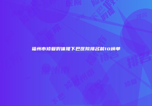 福州市修复假体隆下巴医院排名前10榜单