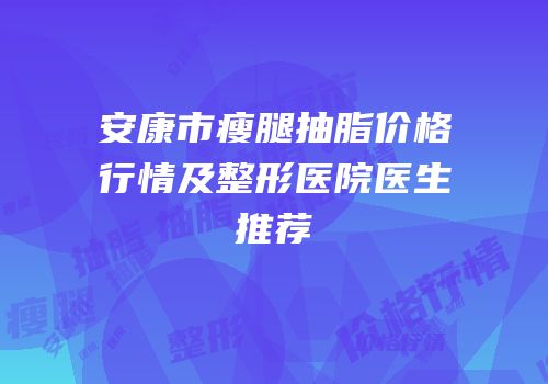安康市瘦腿抽脂价格行情及整形医院医生推荐