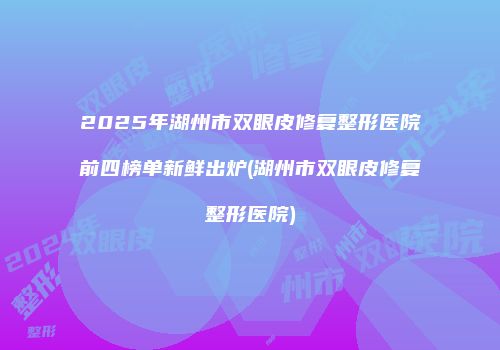 2025年湖州市双眼皮修复整形医院前四榜单新鲜出炉(湖州市双眼皮修复整形医院)