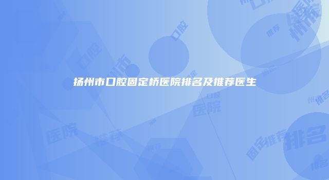 扬州市口腔固定桥医院排名及推荐医生