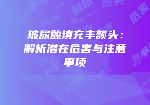 玻尿酸填充丰额头：解析潜在危害与注意事项