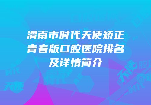渭南市时代天使矫正青春版口腔医院排名及详情简介