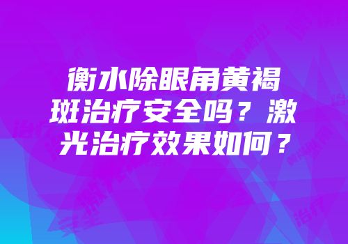 衡水除眼角黄褐斑治疗安全吗？激光治疗效果如何？