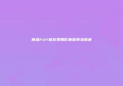 南昌FUT植发费用影响因素及概述