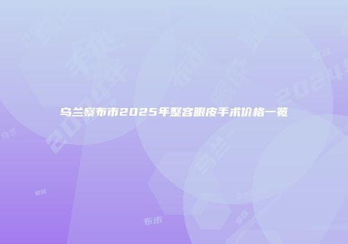 乌兰察布市2025年整容眼皮手术价格一览