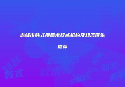 赤峰市韩式提眉术权威机构及知名医生推荐