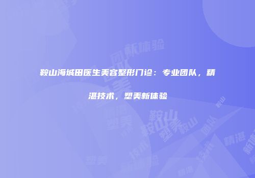 鞍山海城田医生美容整形门诊：专业团队，精湛技术，塑美新体验