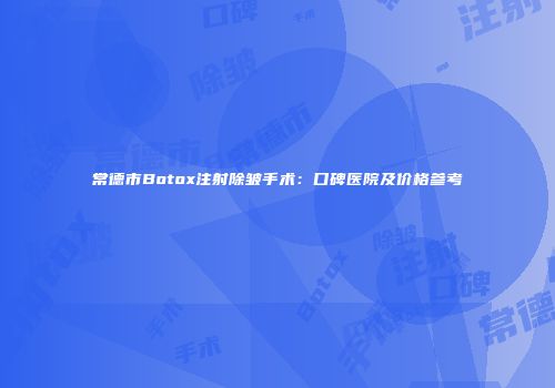 常德市Botox注射除皱手术：口碑医院及价格参考