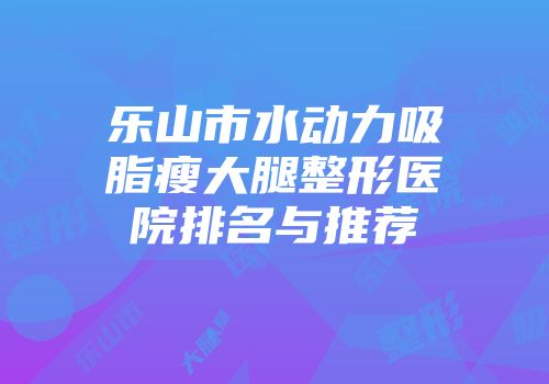 乐山市水动力吸脂瘦大腿整形医院排名与推荐