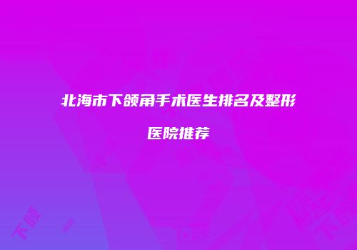 北海市下颌角手术医生排名及整形医院推荐