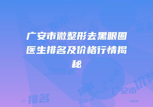 广安市微整形去黑眼圈医生排名及价格行情揭秘