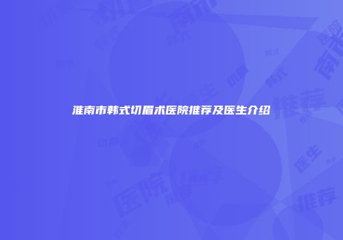 淮南市韩式切眉术医院推荐及医生介绍