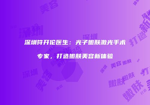 深圳符开伦医生：光子嫩肤激光手术专家，打造嫩肤美容新体验