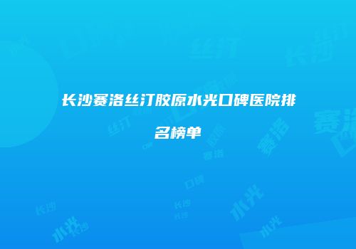 长沙赛洛丝汀胶原水光口碑医院排名榜单