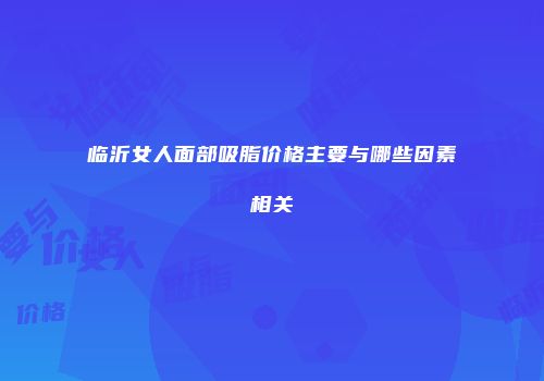 临沂女人面部吸脂价格主要与哪些因素相关