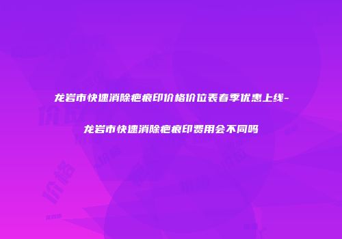 龙岩市快速消除疤痕印价格价位表春季优惠上线-龙岩市快速消除疤痕印费用会不同吗