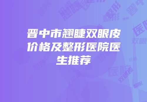 晋中市翘睫双眼皮价格及整形医院医生推荐