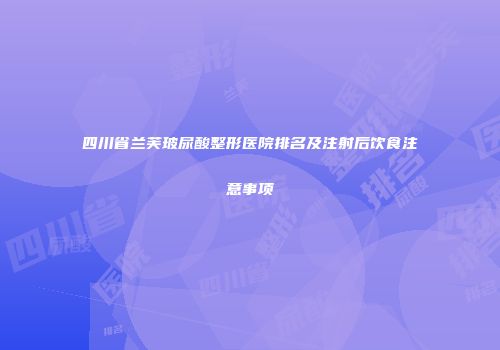四川省兰芙玻尿酸整形医院排名及注射后饮食注意事项