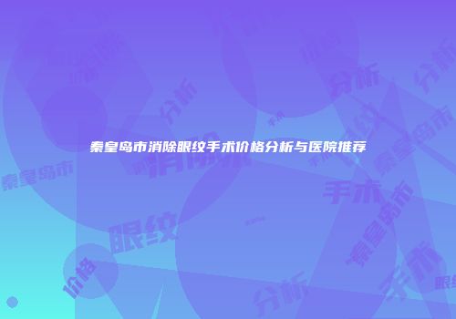 秦皇岛市消除眼纹手术价格分析与医院推荐