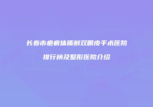 长春市疤痕体质割双眼皮手术医院排行榜及整形医院介绍