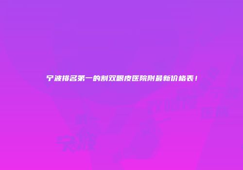 宁波排名第一的割双眼皮医院附最新价格表！