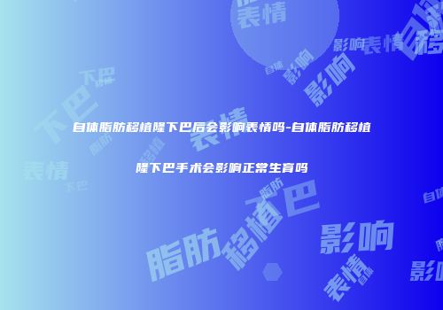 自体脂肪移植隆下巴后会影响表情吗-自体脂肪移植隆下巴手术会影响正常生育吗