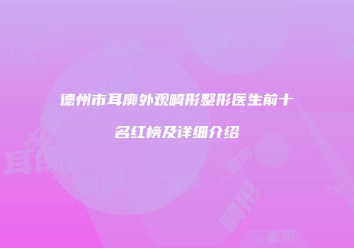 德州市耳廓外观畸形整形医生前十名红榜及详细介绍