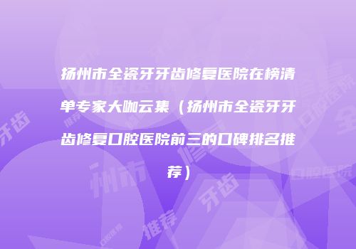扬州市全瓷牙牙齿修复医院在榜清单专家大咖云集（扬州市全瓷牙牙齿修复口腔医院前三的口碑排名推荐）