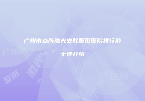 广州市点阵激光去除整形医院排行前十佳介绍