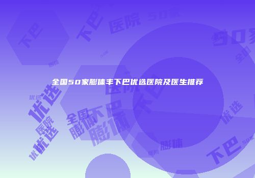 全国50家膨体丰下巴优选医院及医生推荐