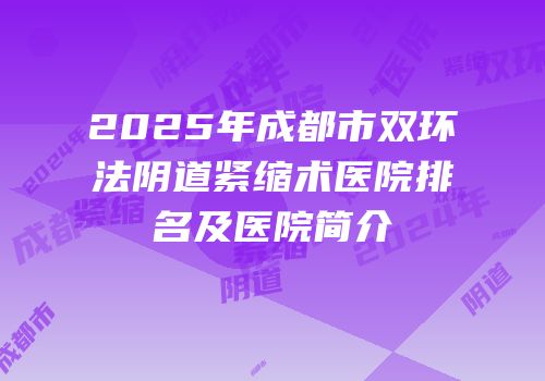 2025年成都市双环法阴道紧缩术医院排名及医院简介