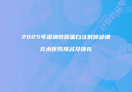 2025年深圳胶原蛋白注射额部填充术医院排名及推荐