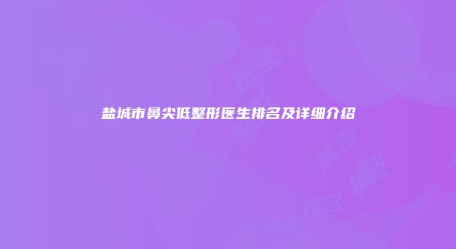 盐城市鼻尖低整形医生排名及详细介绍
