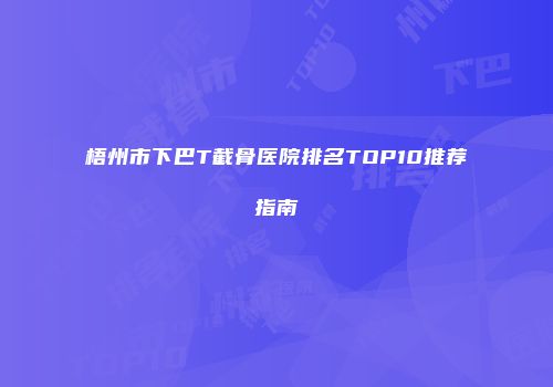 梧州市下巴T截骨医院排名TOP10推荐指南
