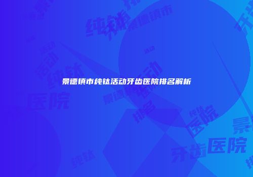 景德镇市纯钛活动牙齿医院排名解析