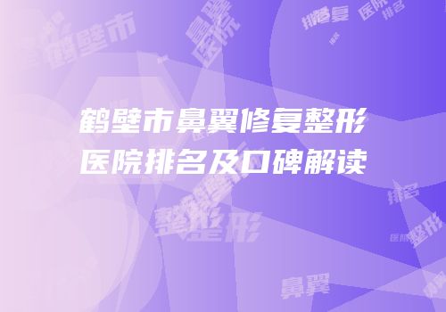 鹤壁市鼻翼修复整形医院排名及口碑解读