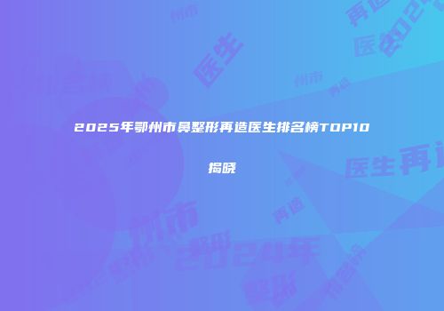 2025年鄂州市鼻整形再造医生排名榜TOP10揭晓