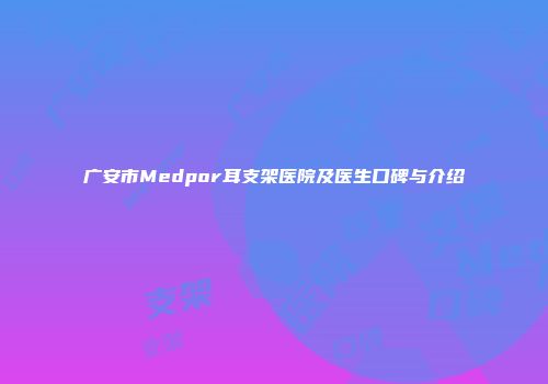 广安市Medpor耳支架医院及医生口碑与介绍