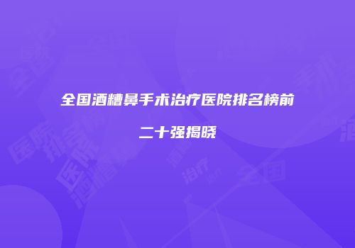 全国酒糟鼻手术治疗医院排名榜前二十强揭晓