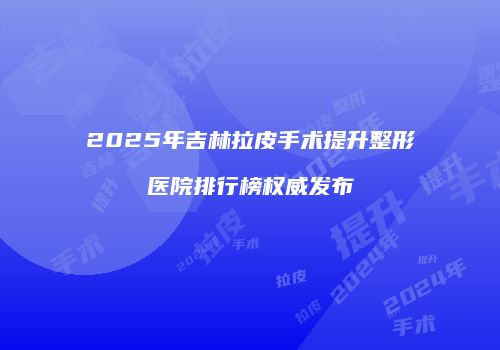 2025年吉林拉皮手术提升整形医院排行榜权威发布