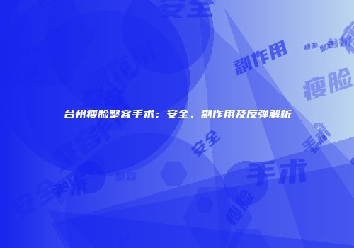 台州瘦脸整容手术：安全、副作用及反弹解析