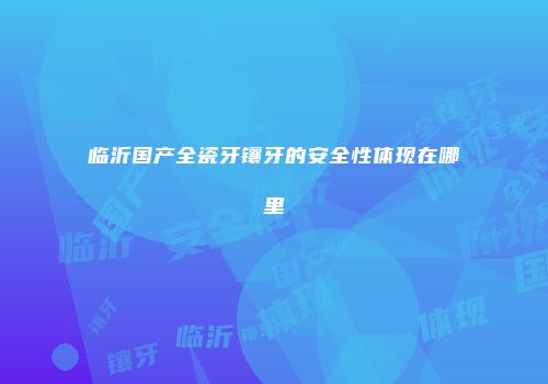 临沂国产全瓷牙镶牙的安全性体现在哪里